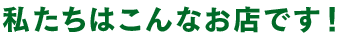 私たちはこんなお店です！